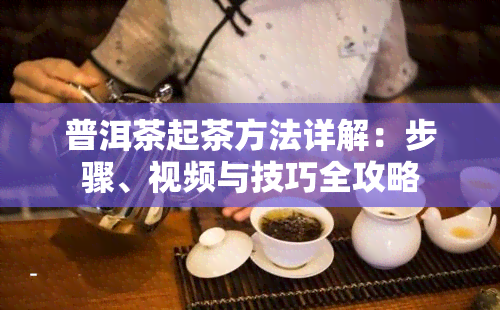 普洱茶起茶方法详解：步骤、视频与技巧全攻略