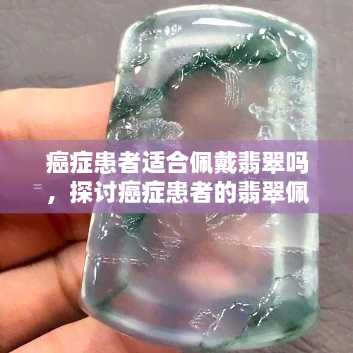 癌症患者适合佩戴翡翠吗，探讨癌症患者的翡翠佩戴问题