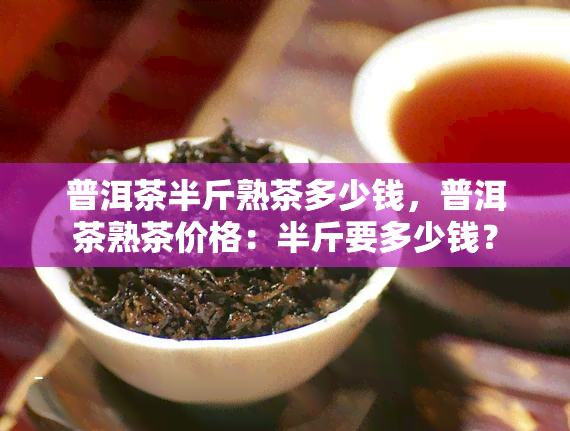 普洱茶半斤熟茶多少钱，普洱茶熟茶价格：半斤要多少钱？