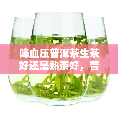 降血压普洱茶生茶好还是熟茶好，普洱茶生茶与熟茶对降血压的影响比较