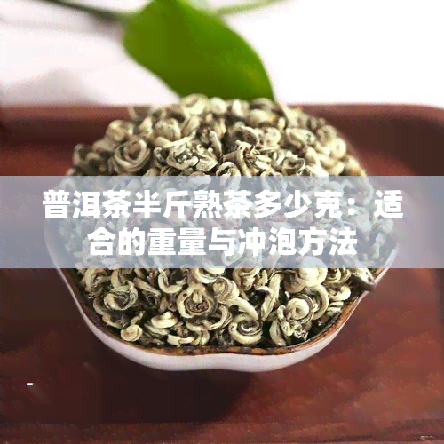 普洱茶半斤熟茶多少克：适合的重量与冲泡方法