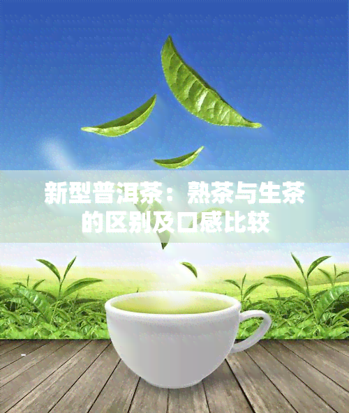 新型普洱茶：熟茶与生茶的区别及口感比较