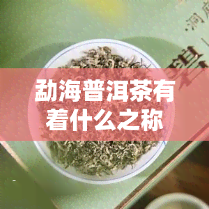 勐海普洱茶有着什么之称，探寻神秘的勐海普洱茶：它为何被誉为茶中之王？