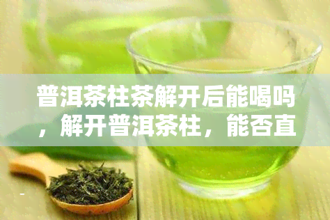 普洱茶柱茶解开后能喝吗，解开普洱茶柱，能否直接饮用？