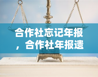 合作社忘记年报，合作社年报遗忘，可能带来的后果与解决办法