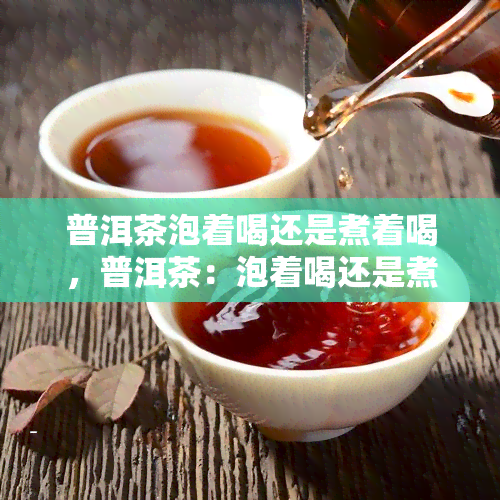 普洱茶泡着喝还是煮着喝，普洱茶：泡着喝还是煮着喝？哪种方式更适合你？