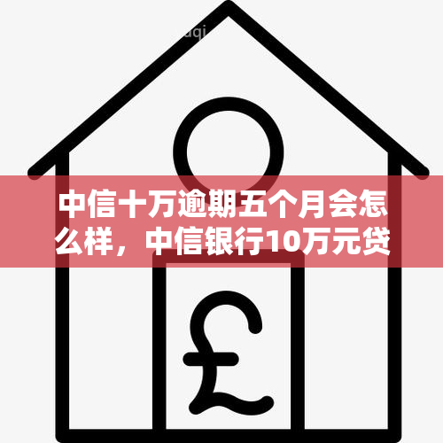 中信十万逾期五个月会怎么样，中信银行10万元贷款逾期5个月可能产生的后果