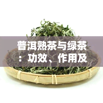 普洱熟茶与绿茶：功效、作用及区别全解析