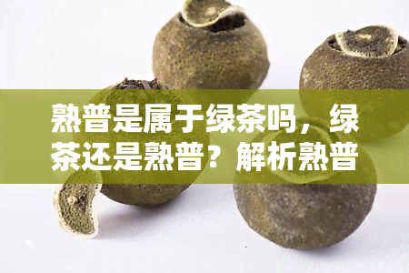 熟普是属于绿茶吗，绿茶还是熟普？解析熟普的类别归属