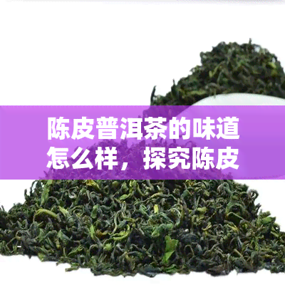 陈皮普洱茶的味道怎么样，探究陈皮普洱茶的口感：你值得尝试的新口味！