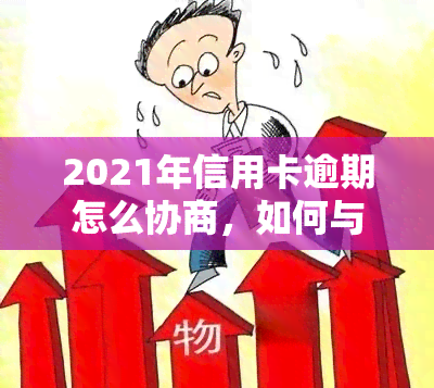 2021年信用卡逾期怎么协商，如何与银行协商解决2021年信用卡逾期问题？