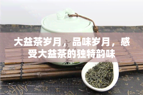 大益茶岁月，品味岁月，感受大益茶的独特韵味