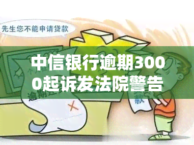 中信银行逾期3000起诉发法院警告函吗，中信银行逾期3000元是否会被起诉并收到法院警告函？