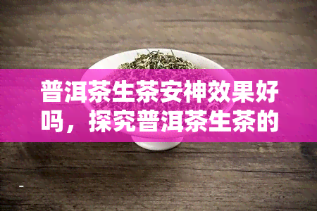 普洱茶生茶安神效果好吗，探究普洱茶生茶的安神效果：真的有效吗？