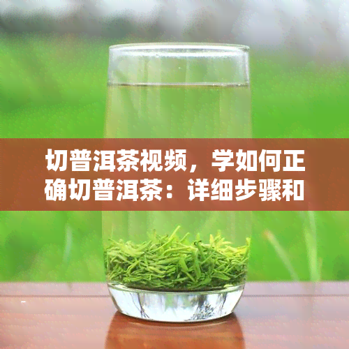 切普洱茶视频，学如何正确切普洱茶：详细步骤和技巧的视频教程