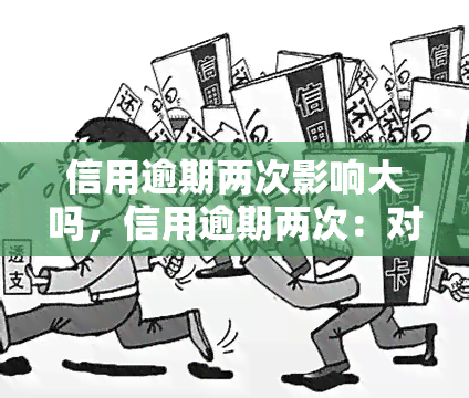 信用逾期两次影响大吗，信用逾期两次：对你的信用记录有多大影响？