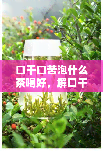 口干口苦泡什么茶喝好，解口干口苦，这些茶水来帮忙！