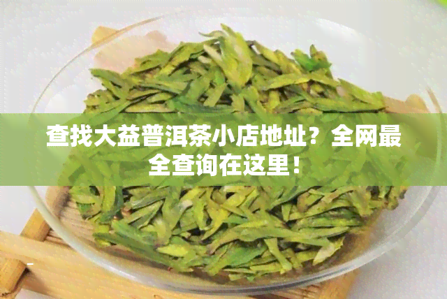 查找大益普洱茶小店地址？全网最全查询在这里！