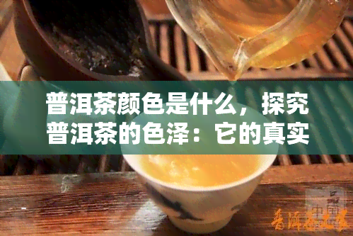 普洱茶颜色是什么，探究普洱茶的色泽：它的真实颜色是什么？