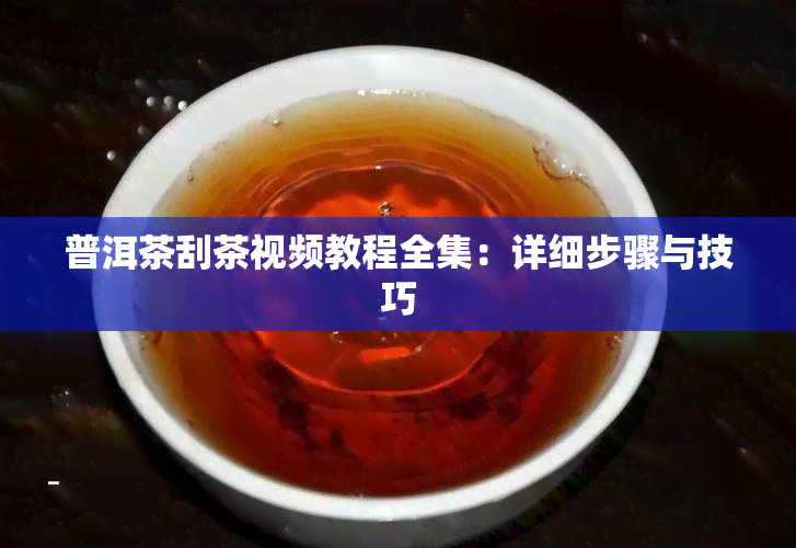 普洱茶刮茶视频教程全集：详细步骤与技巧