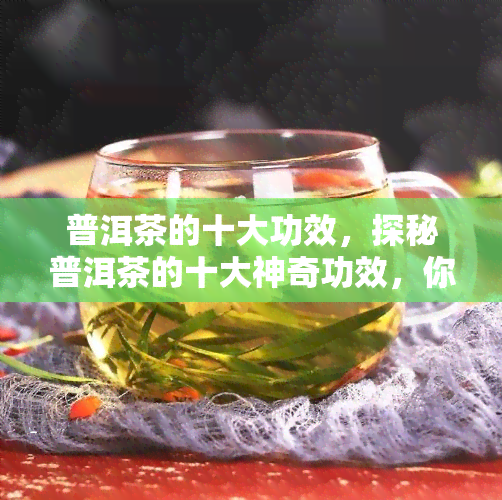 普洱茶的十大功效，探秘普洱茶的十大神奇功效，你不可不知！