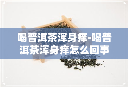 喝普洱茶浑身痒-喝普洱茶浑身痒怎么回事