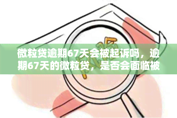 微粒贷逾期67天会被起诉吗，逾期67天的微粒贷，是否会面临被起诉的风险？