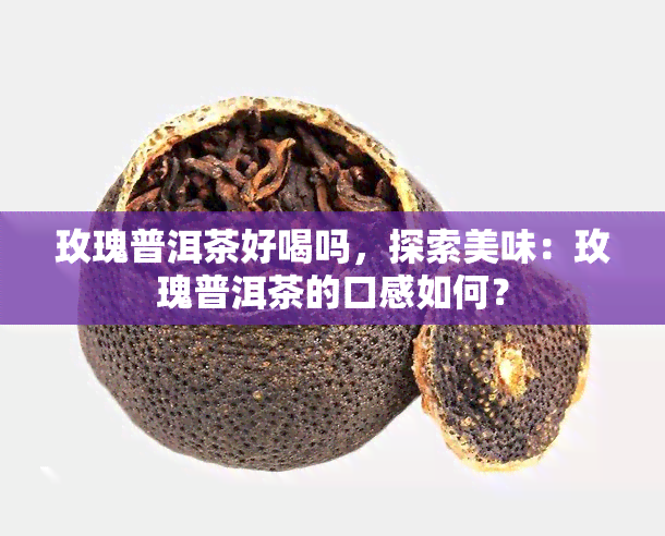 玫瑰普洱茶好喝吗，探索美味：玫瑰普洱茶的口感如何？