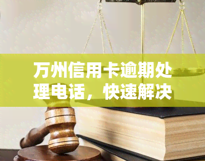 万州信用卡逾期处理电话，快速解决万州信用卡逾期，拨打处理电话！