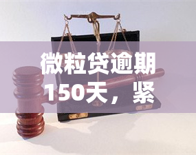 微粒贷逾期150天，紧急提醒：微粒贷逾期150天，影响严重！