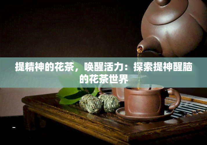 提精神的花茶，唤醒活力：探索提神醒脑的花茶世界