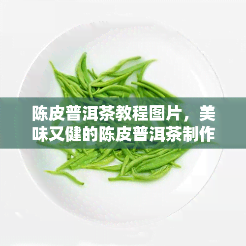 陈皮普洱茶教程图片，美味又健的陈皮普洱茶制作教程，图文并茂让你一看就会！