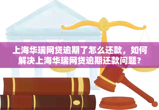 上海华瑞网贷逾期了怎么还款，如何解决上海华瑞网贷逾期还款问题？