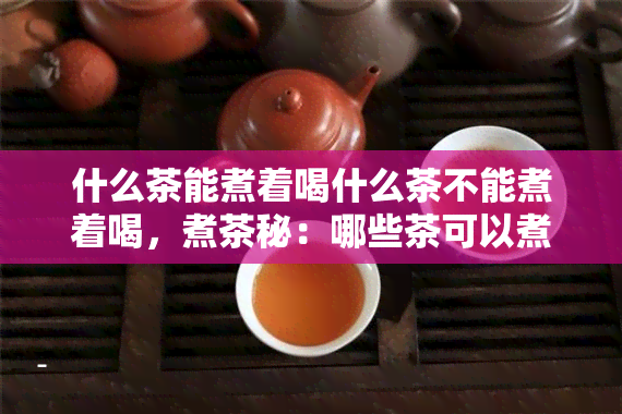 什么茶能煮着喝什么茶不能煮着喝，煮茶秘：哪些茶可以煮着喝，哪些不行？