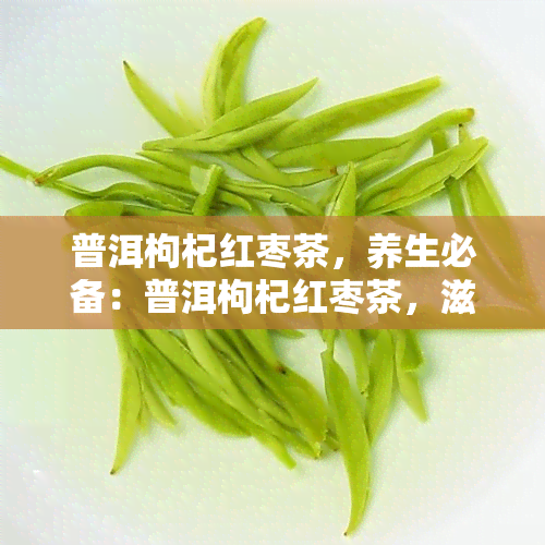 普洱枸杞红枣茶，养生必备：普洱枸杞红枣茶，滋养身体，提升健！