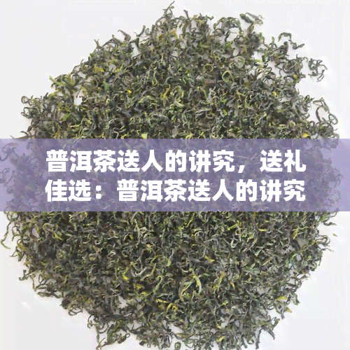 普洱茶送人的讲究，送礼佳选：普洱茶送人的讲究与注意事