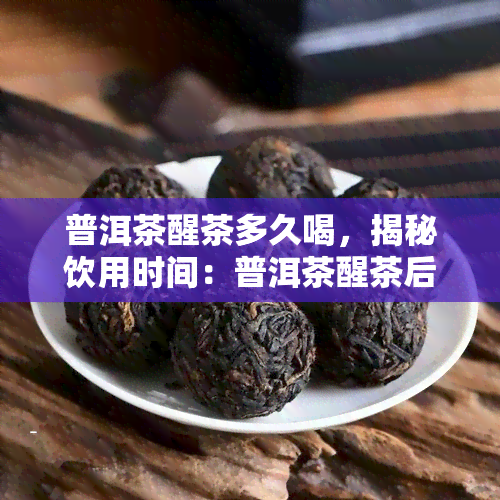 普洱茶醒茶多久喝，揭秘饮用时间：普洱茶醒茶后何时品尝最美味？