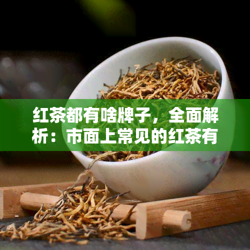 红茶都有啥牌子，全面解析：市面上常见的红茶有哪些？