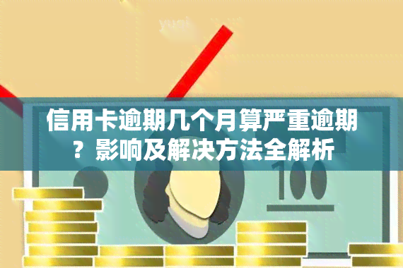 信用卡逾期几个月算严重逾期？影响及解决方法全解析