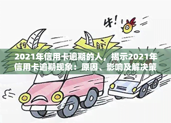 2021年信用卡逾期的人，揭示2021年信用卡逾期现象：原因、影响及解决策略