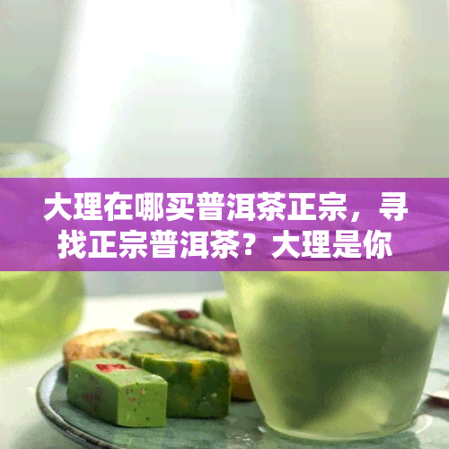 大理在哪买普洱茶正宗，寻找正宗普洱茶？大理是你的不二之选！