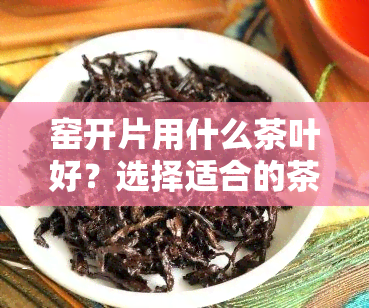 窑开片用什么茶叶好？选择适合的茶叶提升品茗体验