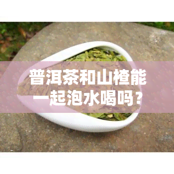 普洱茶和山楂能一起泡水喝吗？功效与女性适宜