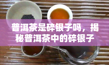 普洱茶是碎银子吗，揭秘普洱茶中的碎银子：它们有何不同？