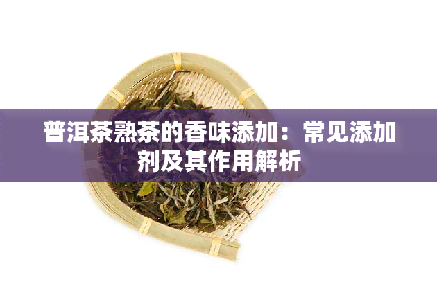 普洱茶熟茶的香味添加：常见添加剂及其作用解析