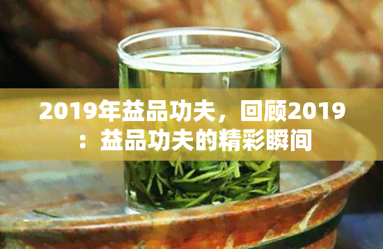 2019年益品功夫，回顾2019：益品功夫的精彩瞬间