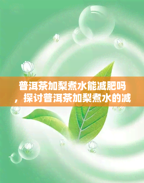 普洱茶加梨煮水能减肥吗，探讨普洱茶加梨煮水的减肥效果