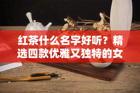 红茶什么名字好听？精选四款优雅又独特的女生红茶名