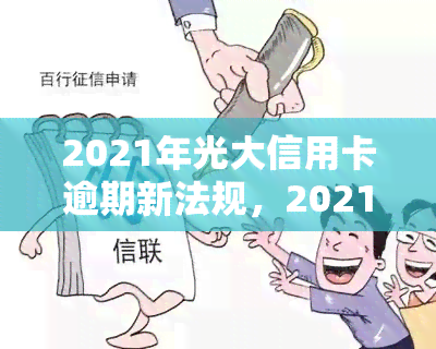 2021年光大信用卡逾期新法规，2021年光大信用卡逾期新法规出台，影响你的权益！