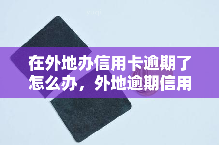 在外地办信用卡逾期了怎么办，外地逾期信用卡处理攻略